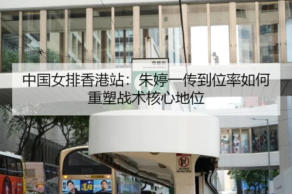 中国女排香港站：朱婷一传到位率如何重塑战术核心地位