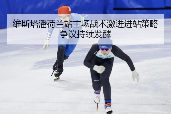 维斯塔潘荷兰站主场战术激进进站策略争议持续发酵