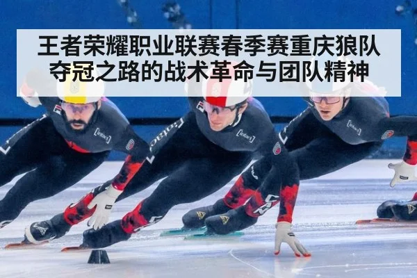 王者荣耀职业联赛春季赛重庆狼队夺冠之路的战术革命与团队精神