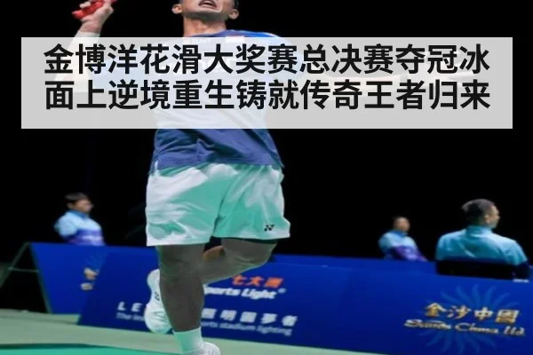金博洋花滑大奖赛总决赛夺冠冰面上逆境重生铸就传奇王者归来