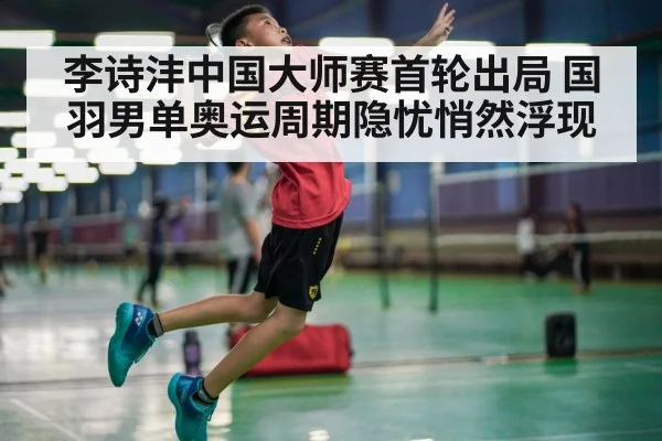 李诗沣中国大师赛首轮出局 国羽男单奥运周期隐忧悄然浮现