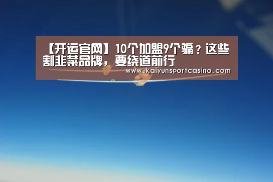 【开运官网】10个加盟9个骗?这些割韭菜品牌,要绕道前行(图1) 开运官网